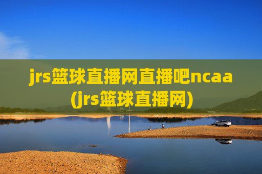 jrs篮球直播网直播吧ncaa(jrs篮球直播网)