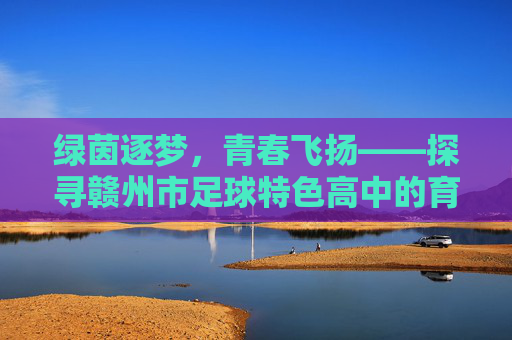 绿茵逐梦，青春飞扬——探寻赣州市足球特色高中的育人之路