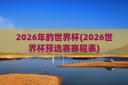 2026年的世界杯(2026世界杯预选赛赛程表)