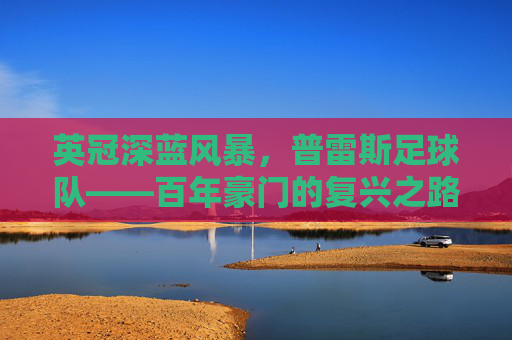 英冠深蓝风暴,普雷斯足球队——百年豪门的复兴之路与附加赛梦想