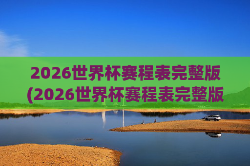 2026世界杯赛程表完整版(2026世界杯赛程表完整版表格)