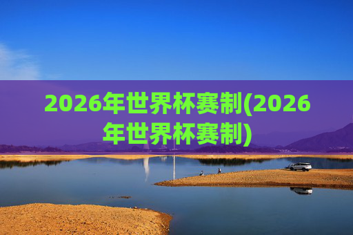 2026年世界杯赛制(2026年世界杯赛制)