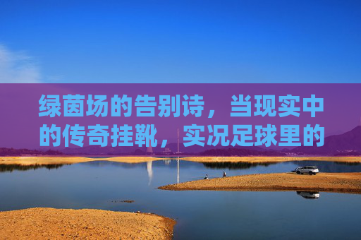 绿茵场的告别诗，当现实中的传奇挂靴，实况足球里的青春也落幕了