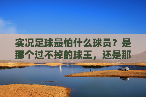 实况足球最怕什么球员?是那个过不掉的球王,还是那个过不去的怪兽?
