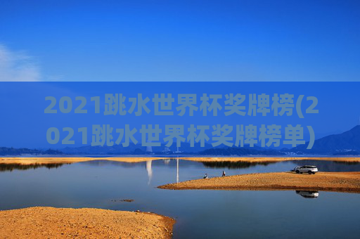 2021跳水世界杯奖牌榜(2021跳水世界杯奖牌榜单)
