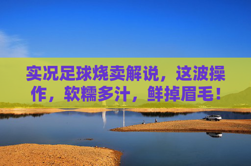 实况足球烧卖解说，这波操作，软糯多汁，鲜掉眉毛！