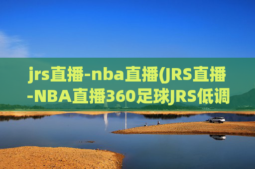 jrs直播-nba直播(JRS直播-NBA直播360足球JRS低调看高清(无插件))(1)