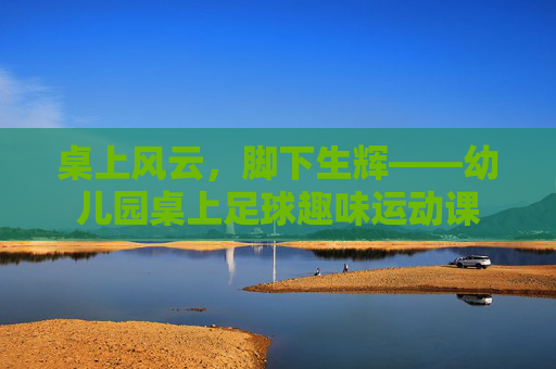桌上风云，脚下生辉——幼儿园桌上足球趣味运动课