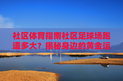 社区体育指南社区足球场跑道多大？揭秘身边的黄金运动圈