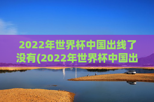 2022年世界杯中国出线了没有(2022年世界杯中国出线了没有啊)