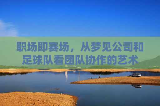 职场即赛场,从梦见公司和足球队看团队协作的艺术