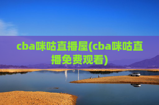cba咪咕直播屋(cba咪咕直播免费观看)