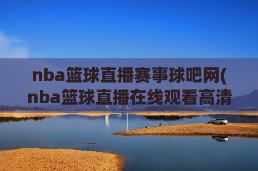 nba篮球直播赛事球吧网(nba篮球直播在线观看高清直播视频)
