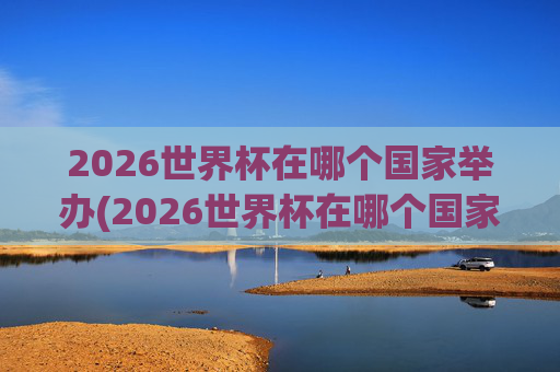 2026世界杯在哪个国家举办(2026世界杯在哪个国家举办)