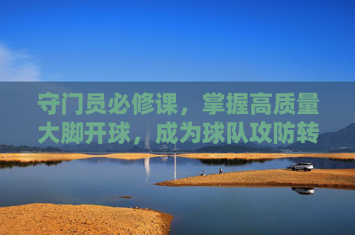 守门员必修课,掌握高质量大脚开球,成为球队攻防转换的发动机