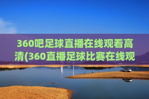 360吧足球直播在线观看高清(360直播足球比赛在线观看)