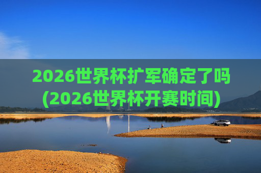 2026世界杯扩军确定了吗(2026世界杯开赛时间)