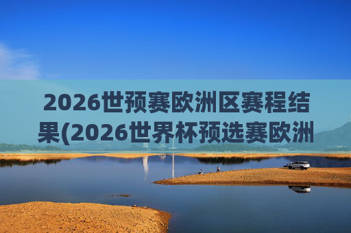 2026世预赛欧洲区赛程结果(2026世界杯预选赛欧洲区赛程)