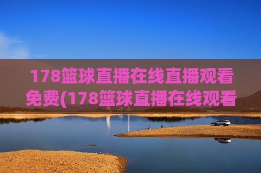 178篮球直播在线直播观看免费(178篮球直播在线观看球迷)