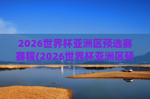 2026世界杯亚洲区预选赛赛程(2026世界杯亚洲区预选赛赛程积分榜)