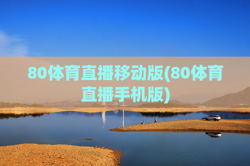 80体育直播移动版(80体育直播手机版)