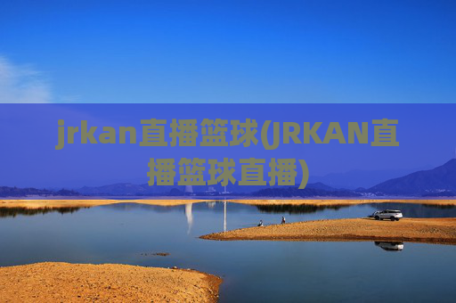 jrkan直播篮球(JRKAN直播篮球直播)