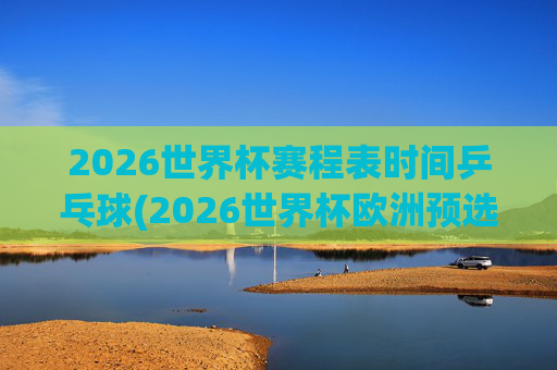 2026世界杯赛程表时间乒乓球(2026世界杯欧洲预选赛赛程表)