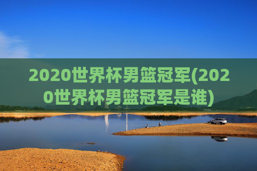2020世界杯男篮冠军(2020世界杯男篮冠军是谁)