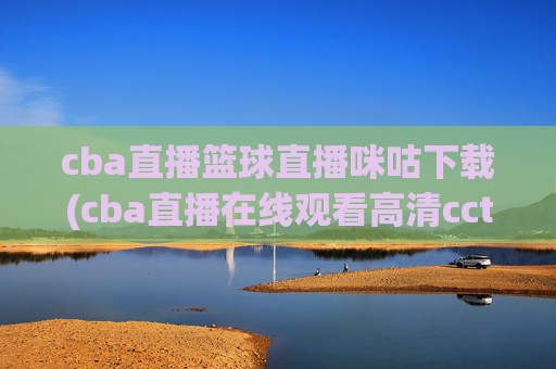 cba直播篮球直播咪咕下载(cba直播在线观看高清cctv5)