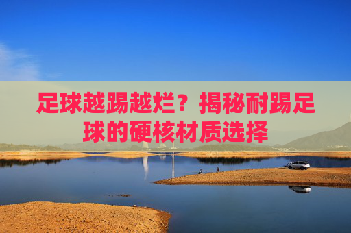 足球越踢越烂？揭秘耐踢足球的硬核材质选择