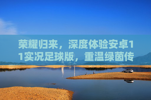 荣耀归来,深度体验安卓11实况足球版,重温绿茵传奇