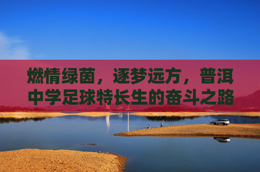 燃情绿茵,逐梦远方,普洱中学足球特长生的奋斗之路