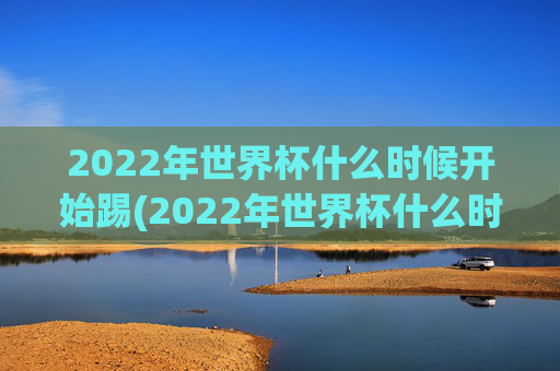 2022年世界杯什么时候开始踢(2022年世界杯什么时候开始踢的)