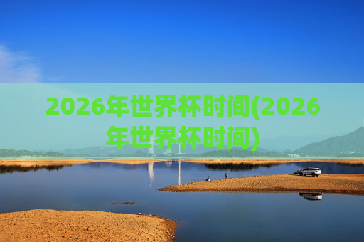 2026年世界杯时间(2026年世界杯时间)