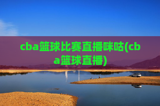 cba篮球比赛直播咪咕(cba篮球直播)