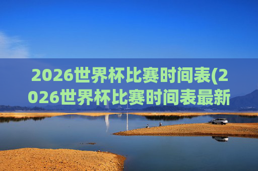 2026世界杯比赛时间表(2026世界杯比赛时间表最新)