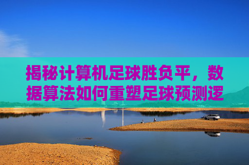 揭秘计算机足球胜负平，数据算法如何重塑足球预测逻辑