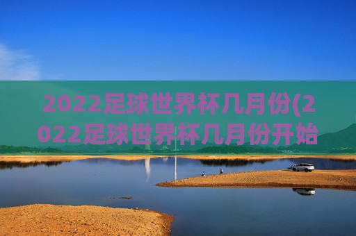 2022足球世界杯几月份(2022足球世界杯几月份开始)