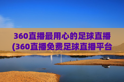 360直播最用心的足球直播(360直播免费足球直播平台)