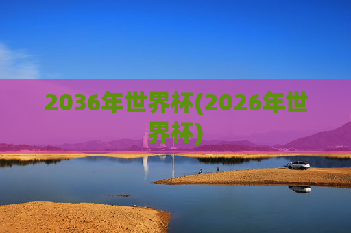 2036年世界杯(2026年世界杯)