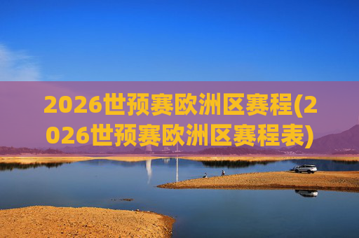 2026世预赛欧洲区赛程(2026世预赛欧洲区赛程表)