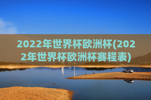 2022年世界杯欧洲杯(2022年世界杯欧洲杯赛程表)