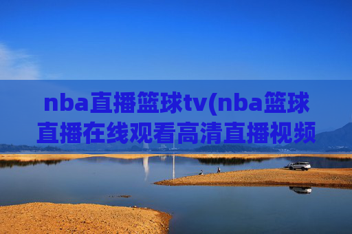 nba直播篮球tv(nba篮球直播在线观看高清直播视频)
