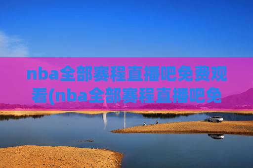 nba全部赛程直播吧免费观看(nba全部赛程直播吧免费观看高清)