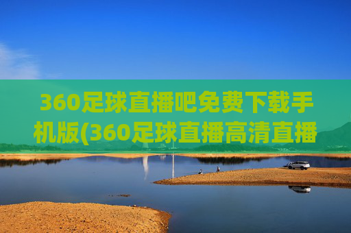 360足球直播吧免费下载手机版(360足球直播高清直播)
