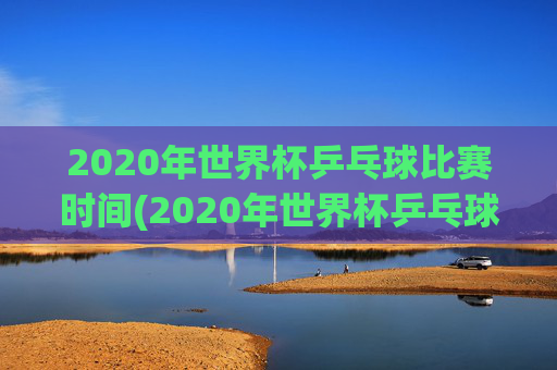 2020年世界杯乒乓球比赛时间(2020年世界杯乒乓球比赛时间表)