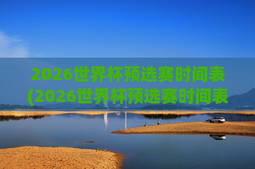 2026世界杯预选赛时间表(2026世界杯预选赛时间表格)