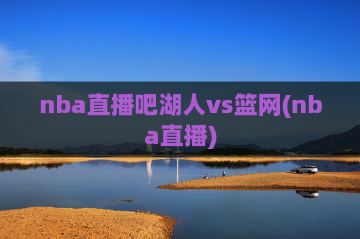 nba直播吧湖人vs篮网(nba直播)