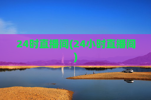 24时直播间(24小时直播间)