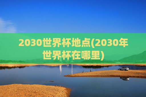 2030世界杯地点(2030年世界杯在哪里)